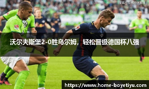 沃尔夫斯堡2-0胜乌尔姆,轻松晋级德国杯八强
